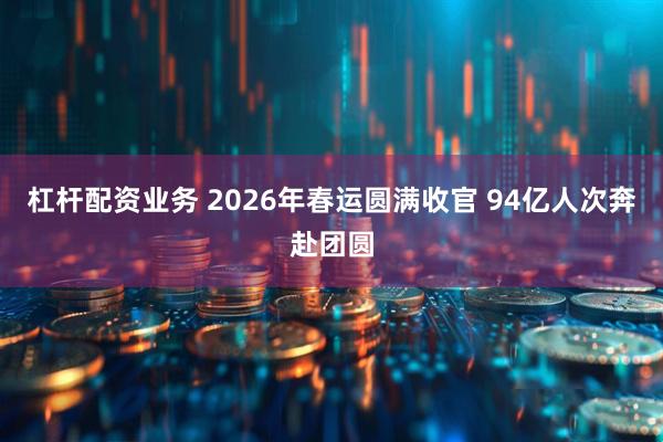 杠杆配资业务 2026年春运圆满收官 94亿人次奔赴团圆