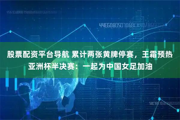 股票配资平台导航 累计两张黄牌停赛，王霜预热亚洲杯半决赛：一起为中国女足加油