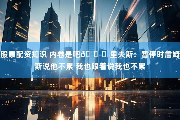 股票配资知识 内卷是吧😂里夫斯：暂停时詹姆斯说他不累 我也跟着说我也不累