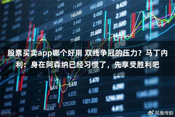 股票买卖app哪个好用 双线争冠的压力？马丁内利：身在阿森纳已经习惯了，先享受胜利吧