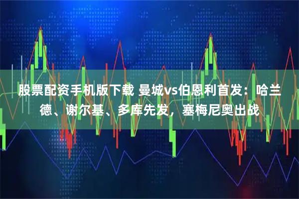 股票配资手机版下载 曼城vs伯恩利首发：哈兰德、谢尔基、多库先发，塞梅尼奥出战
