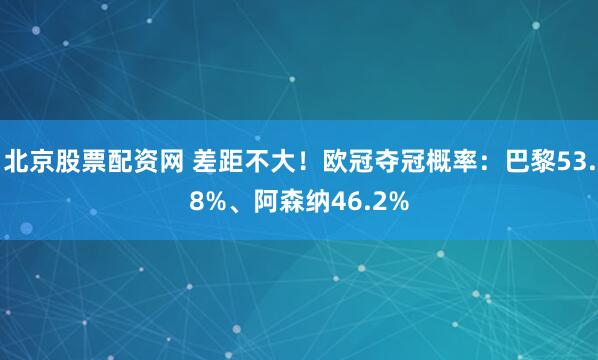 北京股票配资网 差距不大！欧冠夺冠概率：巴黎53.8%、阿森纳46.2%