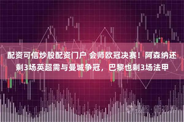 配资可信炒股配资门户 会师欧冠决赛！阿森纳还剩3场英超需与曼城争冠，巴黎也剩3场法甲