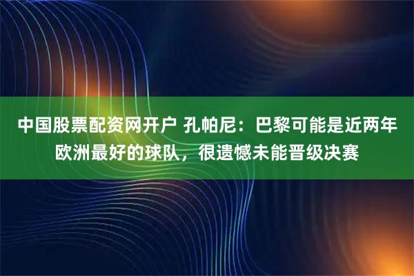 中国股票配资网开户 孔帕尼：巴黎可能是近两年欧洲最好的球队，很遗憾未能晋级决赛