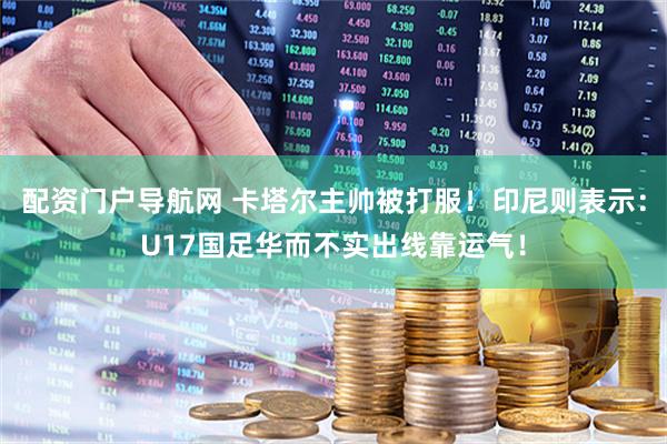 配资门户导航网 卡塔尔主帅被打服！印尼则表示：U17国足华而不实出线靠运气！