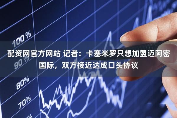 配资网官方网站 记者：卡塞米罗只想加盟迈阿密国际，双方接近达成口头协议