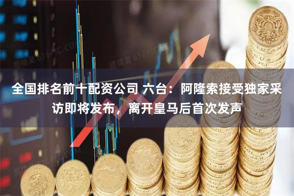 全国排名前十配资公司 六台：阿隆索接受独家采访即将发布，离开皇马后首次发声