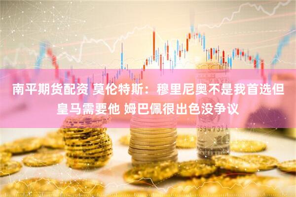南平期货配资 莫伦特斯：穆里尼奥不是我首选但皇马需要他 姆巴佩很出色没争议