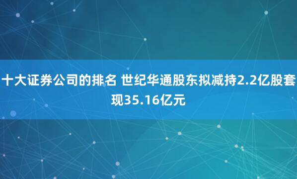 十大证券公司的排名 世纪华通股东拟减持2.2亿股套现35.16亿元