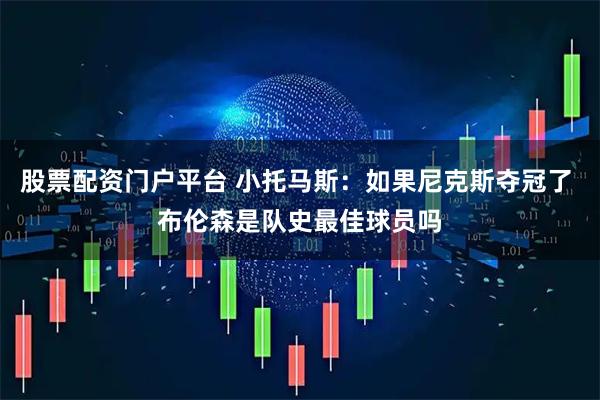 股票配资门户平台 小托马斯：如果尼克斯夺冠了 布伦森是队史最佳球员吗