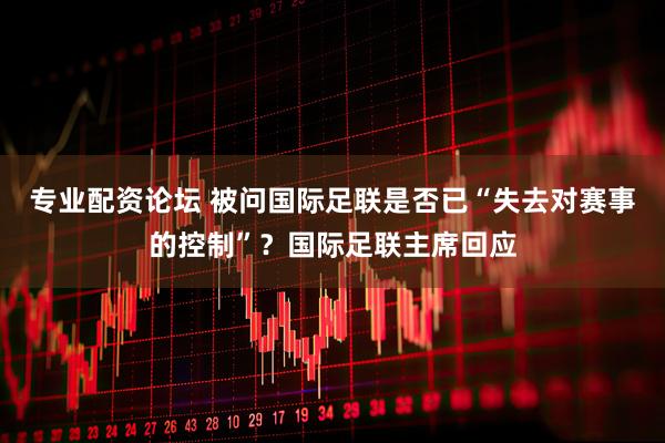 专业配资论坛 被问国际足联是否已“失去对赛事的控制”？国际足联主席回应