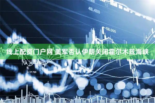 线上配资门户网 美军否认伊朗关闭霍尔木兹海峡