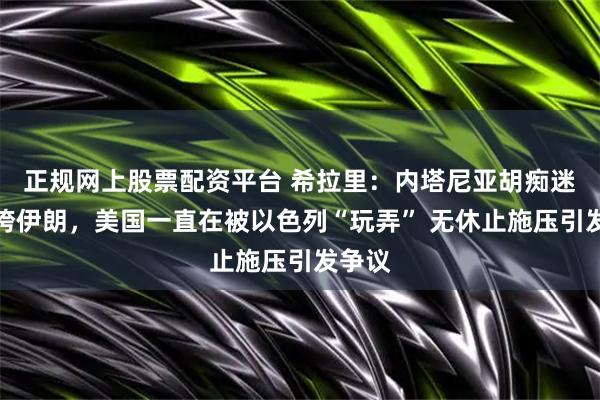 正规网上股票配资平台 希拉里：内塔尼亚胡痴迷于打垮伊朗，美国一直在被以色列“玩弄” 无休止施压引发争议