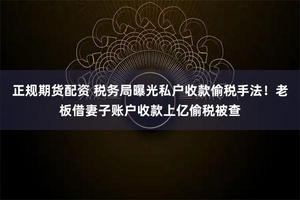 正规期货配资 税务局曝光私户收款偷税手法！老板借妻子账户收款上亿偷税被查