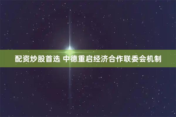 配资炒股首选 中德重启经济合作联委会机制