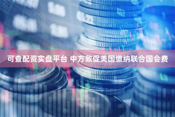 可查配资实盘平台 中方敦促美国缴纳联合国会费