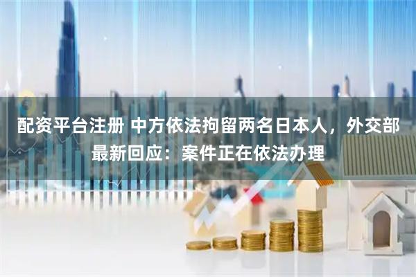 配资平台注册 中方依法拘留两名日本人，外交部最新回应：案件正在依法办理
