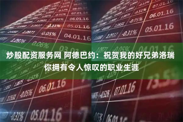 炒股配资服务网 阿德巴约：祝贺我的好兄弟洛瑞 你拥有令人惊叹的职业生涯