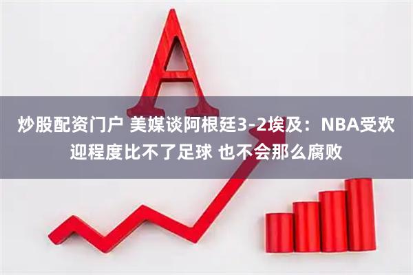 炒股配资门户 美媒谈阿根廷3-2埃及：NBA受欢迎程度比不了足球 也不会那么腐败