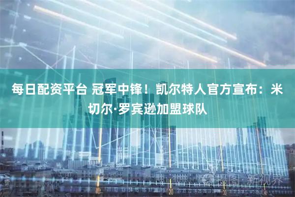 每日配资平台 冠军中锋！凯尔特人官方宣布：米切尔·罗宾逊加盟球队