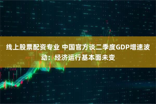 线上股票配资专业 中国官方谈二季度GDP增速波动：经济运行基本面未变