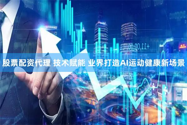股票配资代理 技术赋能 业界打造AI运动健康新场景