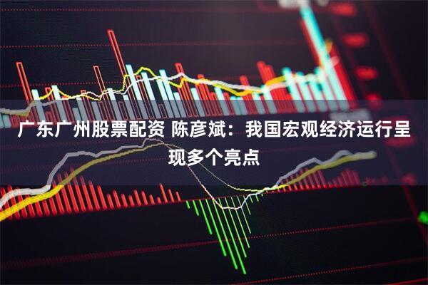 广东广州股票配资 陈彦斌：我国宏观经济运行呈现多个亮点