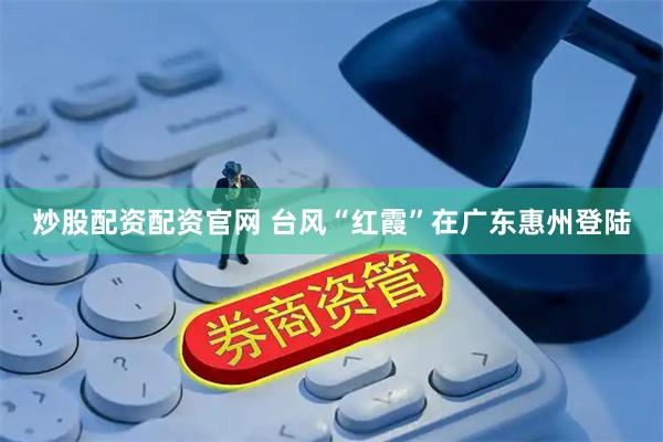 炒股配资配资官网 台风“红霞”在广东惠州登陆
