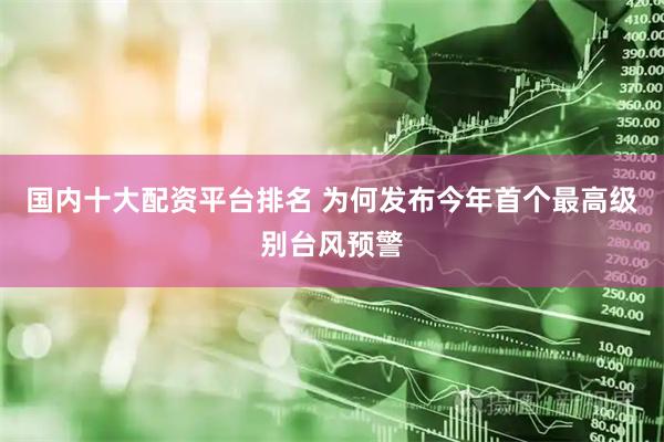 国内十大配资平台排名 为何发布今年首个最高级别台风预警